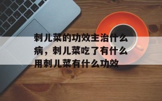 刺儿菜的功效主治什么病，刺儿菜吃了有什么用刺儿菜有什么功效