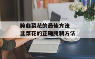 腌韭菜花的最佳方法 韭菜花的正确腌制方法