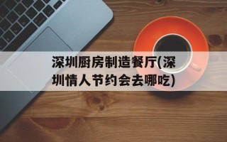 深圳厨房制造餐厅(深圳情人节约会去哪吃)