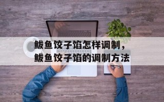鲅鱼饺子馅怎样调制，鲅鱼饺子馅的调制方法