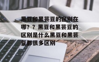 黑豆和黑芸豆的区别在哪？？黑豆和黑芸豆的区别是什么黑豆和黑芸豆都很多区别