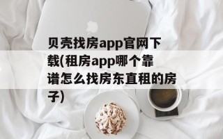 贝壳找房app官网下载(租房app哪个靠谱怎么找房东直租的房子)