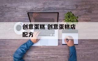 创意蛋糕 创意蛋糕店配方