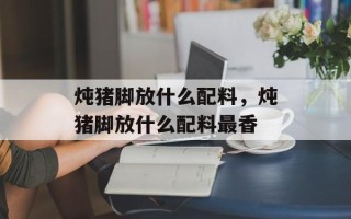 炖猪脚放什么配料，炖猪脚放什么配料最香