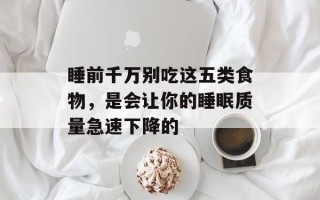 睡前千万别吃这五类食物，是会让你的睡眠质量急速下降的