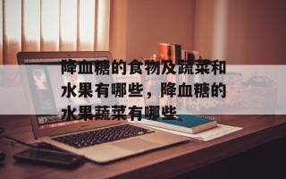 降血糖的食物及蔬菜和水果有哪些，降血糖的水果蔬菜有哪些