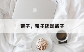 带子，带子还是戴子