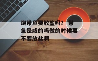 烧带鱼要放盐吗？ 带鱼是咸的吗做的时候要不要放盐啊