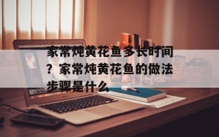 家常炖黄花鱼多长时间？家常炖黄花鱼的做法步骤是什么