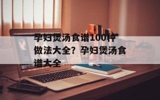 孕妇煲汤食谱100种做法大全？孕妇煲汤食谱大全