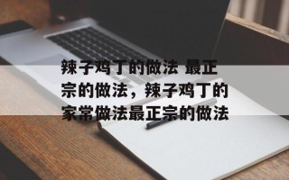 辣子鸡丁的做法 最正宗的做法，辣子鸡丁的家常做法最正宗的做法