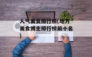 人气美食排行榜(地方美食博主排行榜前十名)