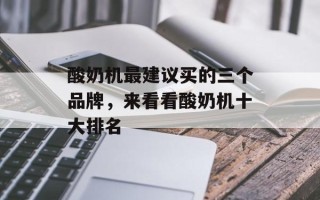酸奶机最建议买的三个品牌，来看看酸奶机十大排名