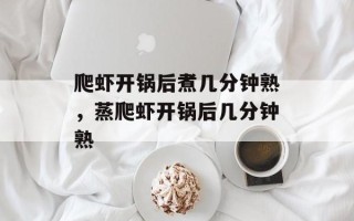 爬虾开锅后煮几分钟熟，蒸爬虾开锅后几分钟熟