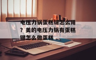 电压力锅蛋糕键怎么用？美的电压力锅有蛋糕键怎么做蛋糕