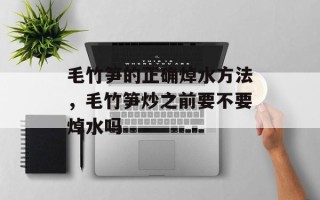 毛竹笋的正确焯水方法，毛竹笋炒之前要不要焯水吗