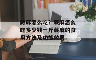 蕨麻怎么吃？蕨麻怎么吃多少钱一斤蕨麻的食用方法及功能效果