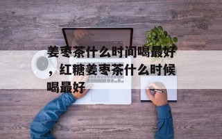 姜枣茶什么时间喝最好，红糖姜枣茶什么时候喝最好