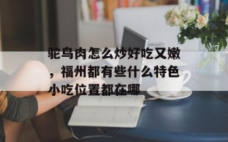 驼鸟肉怎么炒好吃又嫩，福州都有些什么特色小吃位置都在哪