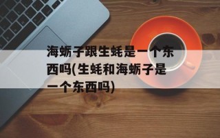 海蛎子跟生蚝是一个东西吗(生蚝和海蛎子是一个东西吗)