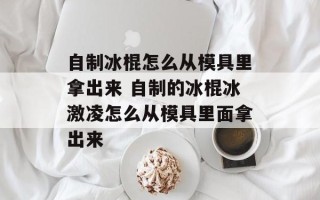 自制冰棍怎么从模具里拿出来 自制的冰棍冰激凌怎么从模具里面拿出来