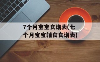 7个月宝宝食谱表(七个月宝宝辅食食谱表)