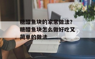 糖醋鱼块的家常做法？糖醋鱼块怎么做好吃又简单的做法