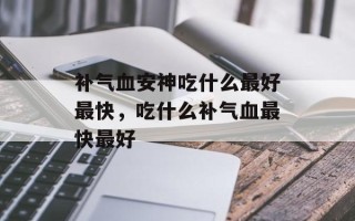 补气血安神吃什么最好最快，吃什么补气血最快最好
