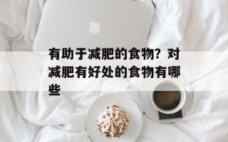 有助于减肥的食物？对减肥有好处的食物有哪些