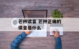 芒种读音 芒种正确的读音是什么