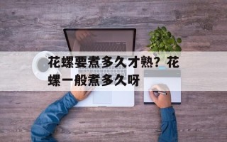 花螺要煮多久才熟？花螺一般煮多久呀