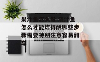 果汁鱼怎么做 浇汁鱼怎么才能炸得酥哪些步骤需要特别注意容易翻车