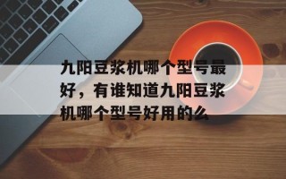九阳豆浆机哪个型号最好，有谁知道九阳豆浆机哪个型号好用的么