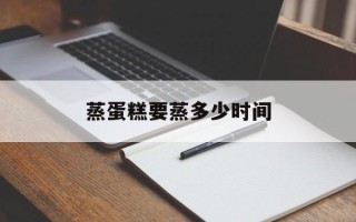 蒸蛋糕要蒸多少时间