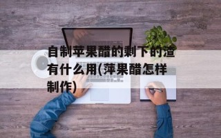 自制苹果醋的剩下的渣有什么用(萍果醋怎样制作)