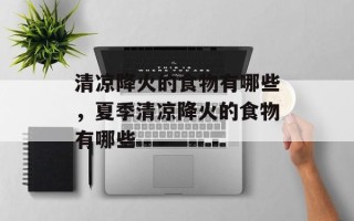 清凉降火的食物有哪些，夏季清凉降火的食物有哪些