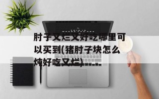 肘子又烂又好吃哪里可以买到(猪肘子块怎么炖好吃又烂)