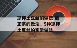 凉拌土豆丝的做法 最正宗的做法，5种凉拌土豆丝的家常做法