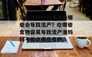 孕妇不能吃的食物有哪些会导致流产？吃哪些食物容易导致流产准妈妈不能吃哪些食物