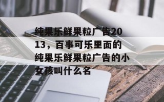 纯果乐鲜果粒广告2013，百事可乐里面的纯果乐鲜果粒广告的小女孩叫什么名