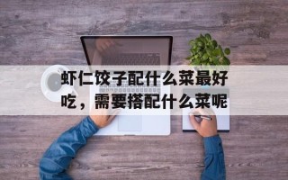 虾仁饺子配什么菜最好吃，需要搭配什么菜呢