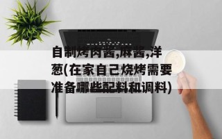自制烤肉酱,麻酱,洋葱(在家自己烧烤需要准备哪些配料和调料)