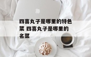四喜丸子是哪里的特色菜 四喜丸子是哪里的名菜