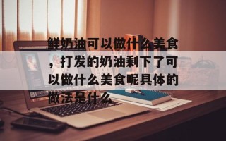鲜奶油可以做什么美食，打发的奶油剩下了可以做什么美食呢具体的做法是什么