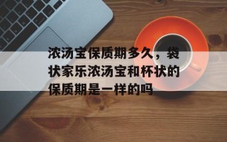 浓汤宝保质期多久，袋状家乐浓汤宝和杯状的保质期是一样的吗