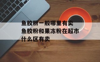 鱼胶粉一般哪里有卖 鱼胶粉和果冻粉在超市什么区有卖