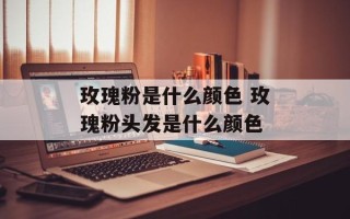 玫瑰粉是什么颜色 玫瑰粉头发是什么颜色