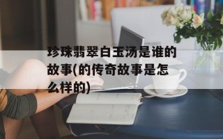 珍珠翡翠白玉汤是谁的故事(的传奇故事是怎么样的)