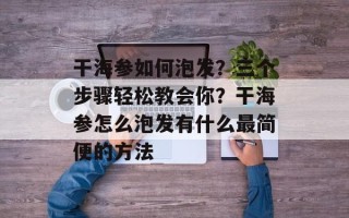 干海参如何泡发？三个步骤轻松教会你？干海参怎么泡发有什么最简便的方法