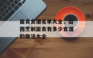 面食食谱名单大全，山西烹制面食有多少食谱的做法大全